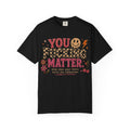You Fucking Matter T-Shirt — Positive Mental Health Graphic Tee