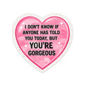 Heart Sticker — “I Don’t Know If Anyone Has Told You Today, But You’re Gorgeous” Cute Affirmation Decal